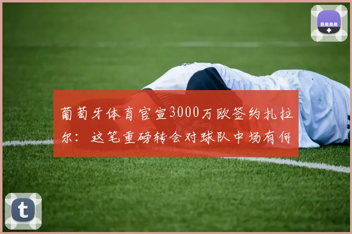 葡萄牙体育官宣3000万欧签约扎拉尔：这笔重磅转会对球队中场有何具体提升？