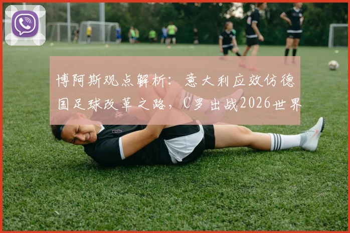 博阿斯观点解析：意大利应效仿德国足球改革之路，C罗出战2026世界杯的可能性探讨