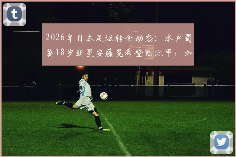 2026年日本足坛转会动态:水户蜀葵18岁新星安藤晃希登陆比甲,加盟豪门安特卫普引关注