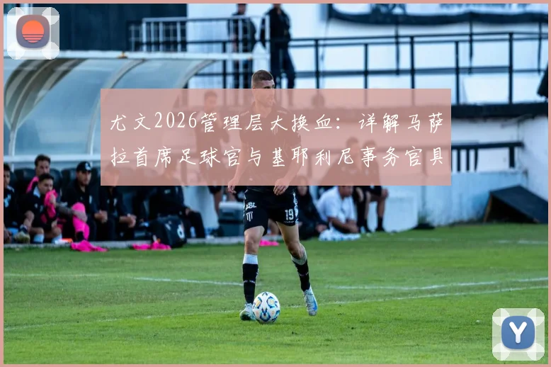 尤文2026管理层大换血：详解马萨拉首席足球官与基耶利尼事务官具体职责与权力划分