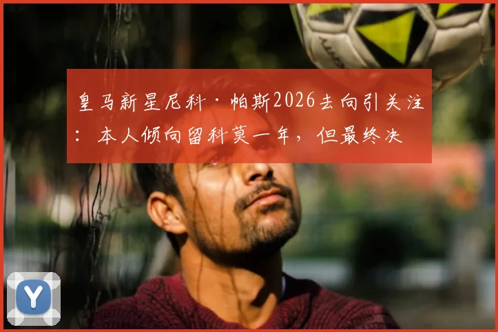皇马新星尼科·帕斯2026去向引关注:本人倾向留科莫一年,但最终决定权仍在伯纳乌