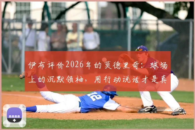伊布评价2026年的莫德里奇:球场上的沉默领袖,用行动说话才是真核心