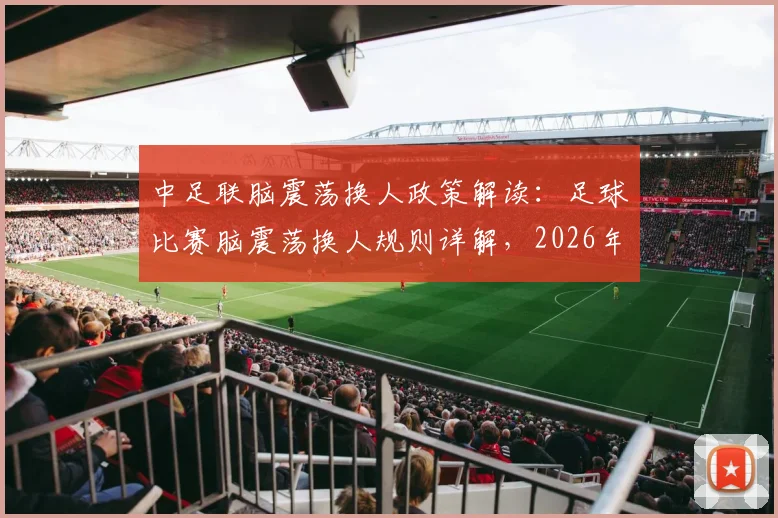 中足联脑震荡换人政策解读：足球比赛脑震荡换人规则详解，2026年中超球员保护新规