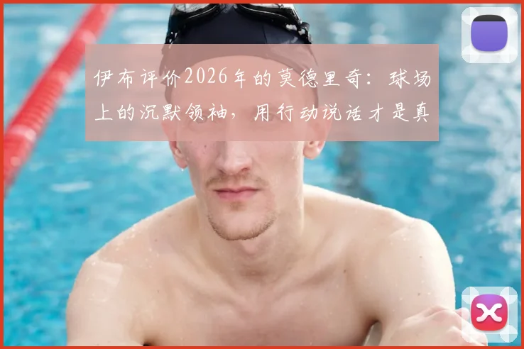 伊布评价2026年的莫德里奇：球场上的沉默领袖，用行动说话才是真核心