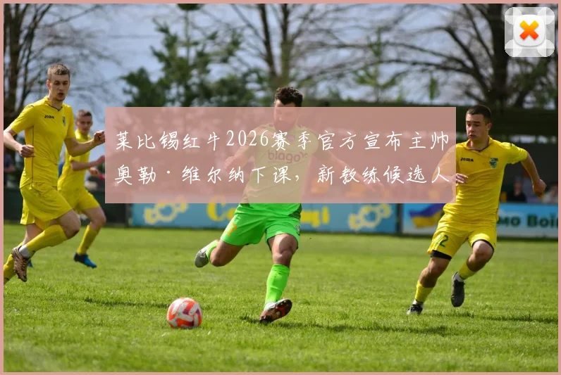莱比锡红牛2026赛季官方宣布主帅奥勒·维尔纳下课,新教练候选人名单与接任者最新消息解析