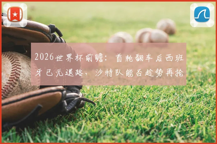 2026世界杯前瞻：首轮翻车后西班牙已无退路，沙特队能否趁势再抢分？生死战全解析