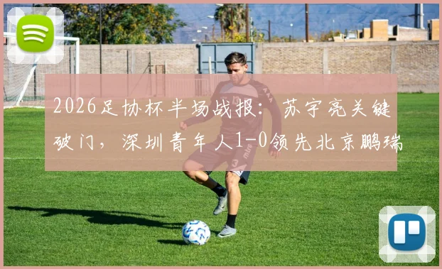2026足协杯半场战报：苏宇亮关键破门，深圳青年人1-0领先北京鹏瑞通程，附全场分析