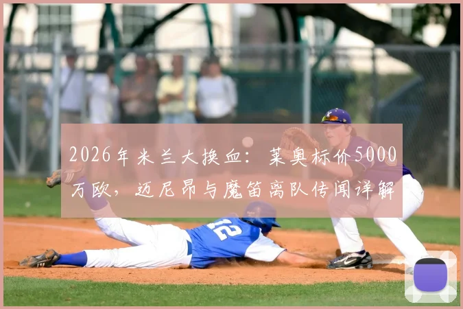 2026年米兰大换血：莱奥标价5000万欧，迈尼昂与魔笛离队传闻详解