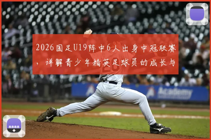 2026国足U19阵中6人出身中冠联赛，详解青少年精英足球员的成长与选拔桥梁