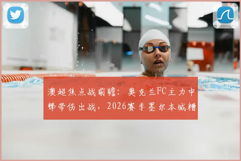 澳超焦点战前瞻：奥克兰FC主力中锋带伤出战，2026赛季墨尔本城糟糕客场表现能否改观