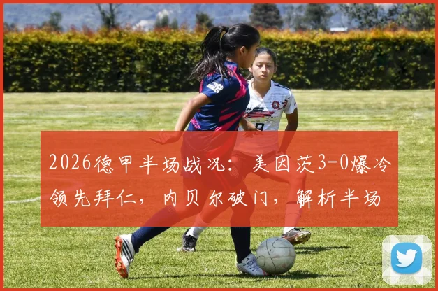 2026德甲半场战况:美因茨3-0爆冷领先拜仁,内贝尔破门,解析半场大比分背后的三个关键点