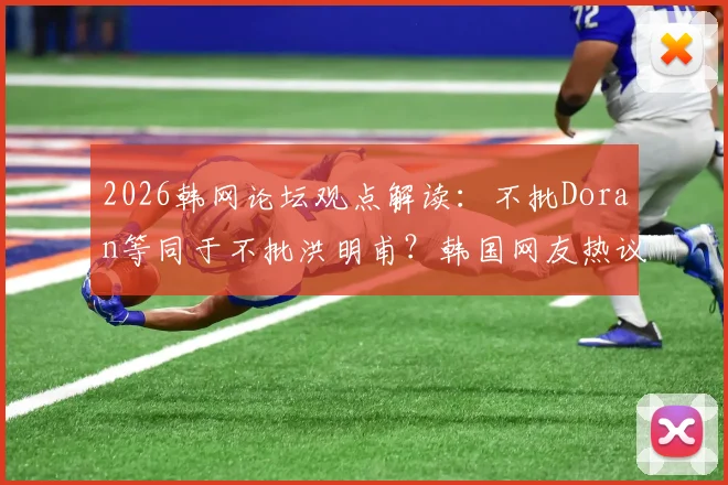 2026韩网论坛观点解读：不批Doran等同于不批洪明甫？韩国网友热议背后的深层关联与评价趋势
