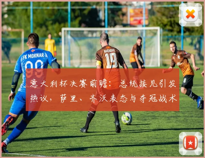 意大利杯决赛前瞻：总统接见引发热议，萨里、齐沃表态与夺冠战术分析